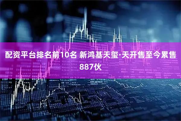 配资平台排名前10名 新鸿基天玺·天开售至今累售887伙
