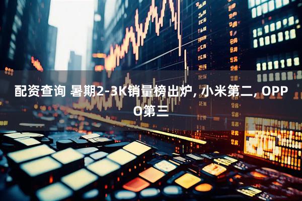 配资查询 暑期2-3K销量榜出炉, 小米第二, OPPO第三