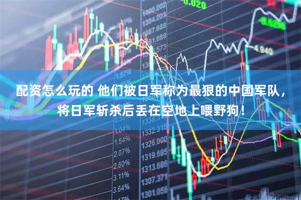 配资怎么玩的 他们被日军称为最狠的中国军队，将日军斩杀后丢在空地上喂野狗！