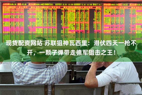 现货配资网站 苏联狙神瓦西里：潜伏四天一枪不开，一颗子弹带走德军狙击之王！
